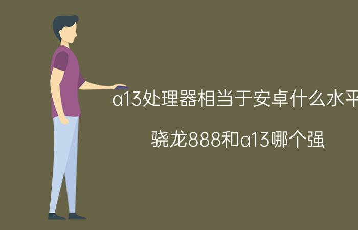 a13处理器相当于安卓什么水平 骁龙888和a13哪个强？